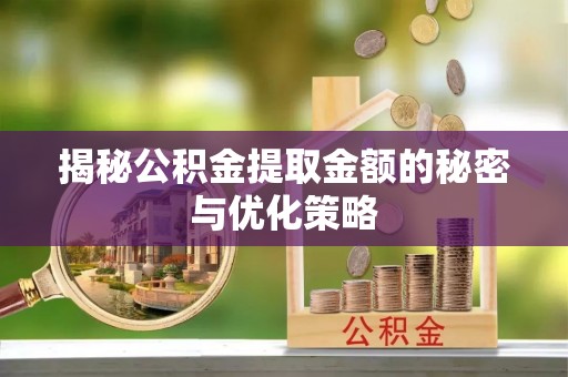 宜川揭秘公积金提取金额的秘密与优化策略