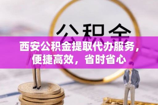 宜川西安公积金提取代办服务，便捷高效，省时省心