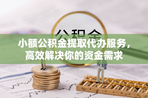 宜川小额公积金提取代办服务，高效解决你的资金需求