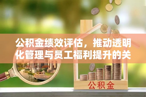 宜川公积金绩效评估，推动透明化管理与员工福利提升的关键