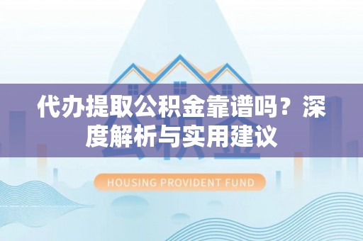 宜川代办提取公积金靠谱吗？深度解析与实用建议