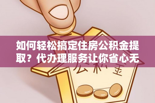 宜川如何轻松搞定住房公积金提取？代办理服务让你省心无忧