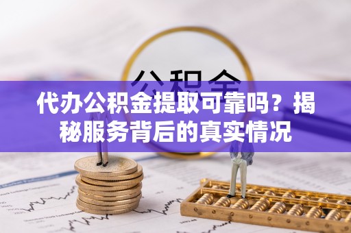 宜川代办公积金提取可靠吗？揭秘服务背后的真实情况