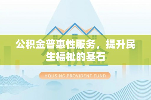 宜川公积金普惠性服务，提升民生福祉的基石