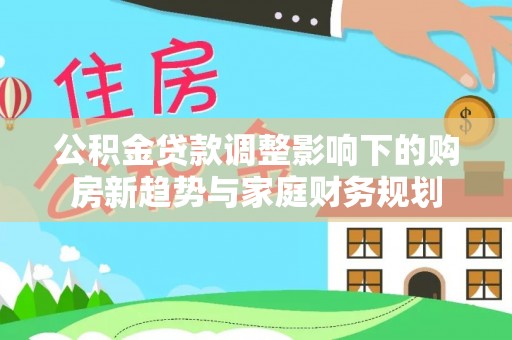 宜川公积金贷款调整影响下的购房新趋势与家庭财务规划