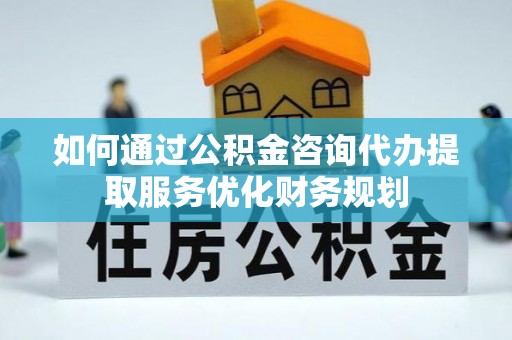 宜川如何通过公积金咨询代办提取服务优化财务规划