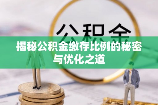 宜川揭秘公积金缴存比例的秘密与优化之道