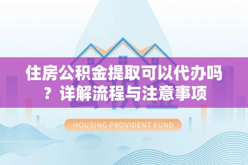 宜川住房公积金提取可以代办吗？详解流程与注意事项