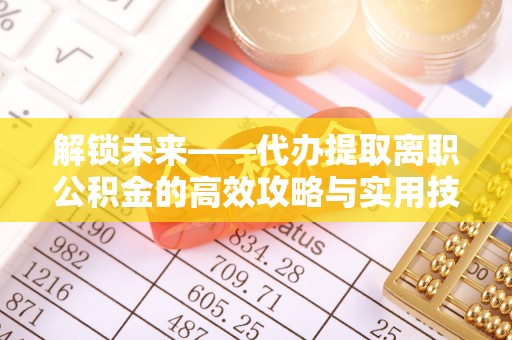 宜川解锁未来——代办提取离职公积金的高效攻略与实用技巧
