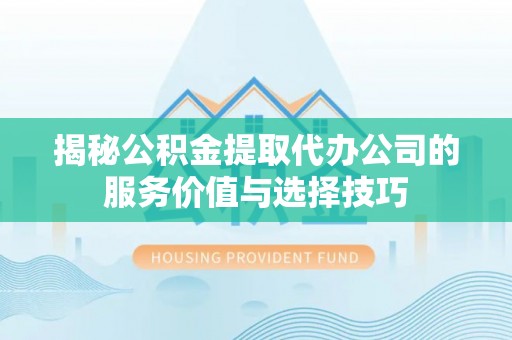 宜川揭秘公积金提取代办公司的服务价值与选择技巧