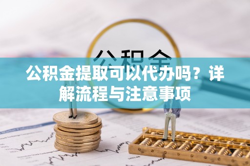 宜川公积金提取可以代办吗？详解流程与注意事项