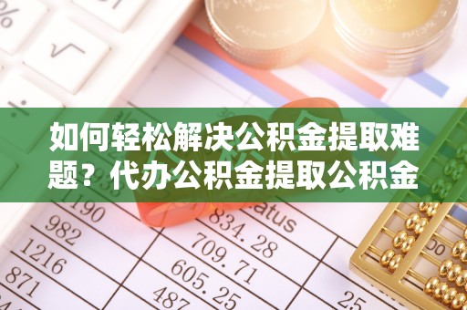 宜川如何轻松解决公积金提取难题？代办公积金提取公积金服务详解