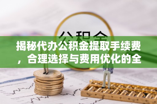 宜川揭秘代办公积金提取手续费，合理选择与费用优化的全面解析