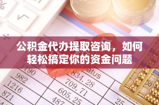 宜川公积金代办提取咨询，如何轻松搞定你的资金问题