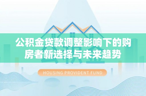 宜川公积金贷款调整影响下的购房者新选择与未来趋势