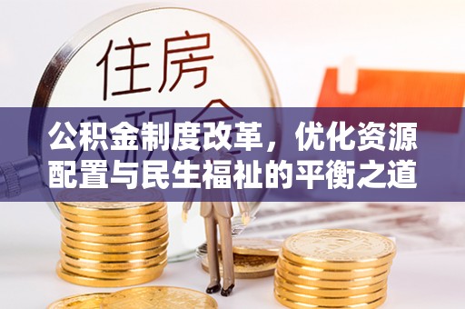 宜川公积金制度改革，优化资源配置与民生福祉的平衡之道