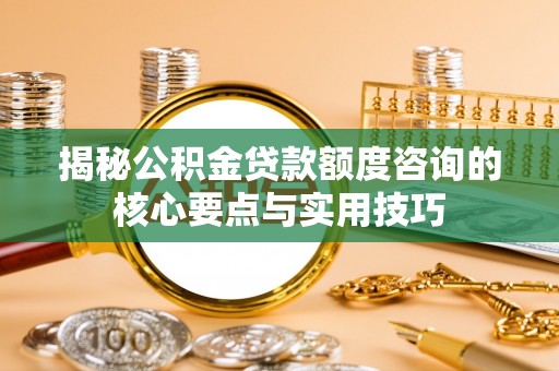 宜川揭秘公积金贷款额度咨询的核心要点与实用技巧