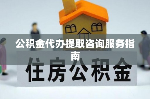 宜川公积金代办提取咨询服务指南