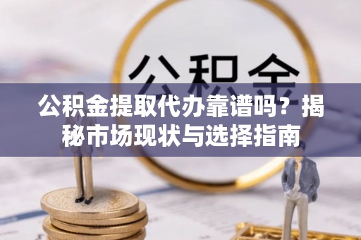 宜川公积金提取代办靠谱吗？揭秘市场现状与选择指南