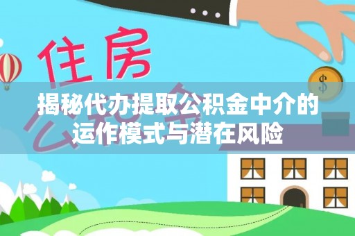 宜川揭秘代办提取公积金中介的运作模式与潜在风险