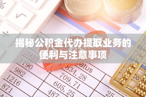 宜川揭秘公积金代办提取业务的便利与注意事项
