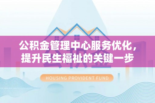 宜川公积金管理中心服务优化，提升民生福祉的关键一步