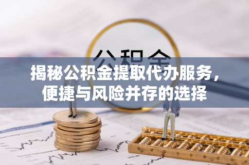 宜川揭秘公积金提取代办服务，便捷与风险并存的选择
