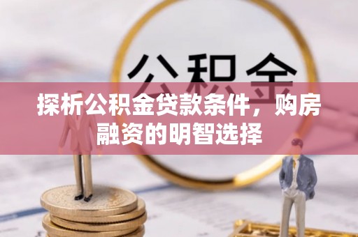 宜川探析公积金贷款条件，购房融资的明智选择