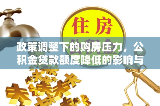 宜川政策调整下的购房压力，公积金贷款额度降低的影响与应对策略