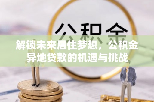 宜川解锁未来居住梦想，公积金异地贷款的机遇与挑战