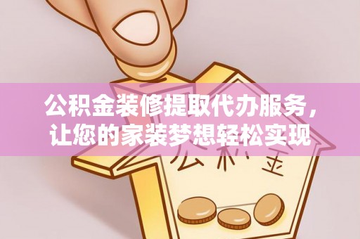 宜川公积金装修提取代办服务，让您的家装梦想轻松实现