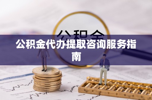 宜川公积金代办提取咨询服务指南