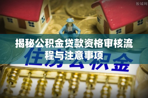 宜川揭秘公积金贷款资格审核流程与注意事项