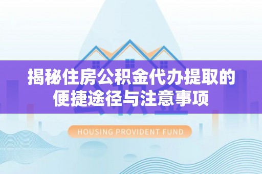 宜川揭秘住房公积金代办提取的便捷途径与注意事项