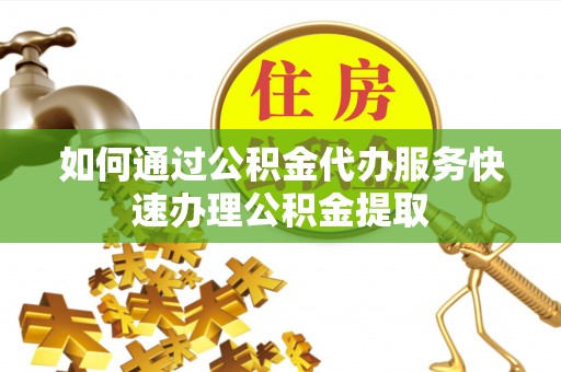 宜川如何通过公积金代办服务快速办理公积金提取