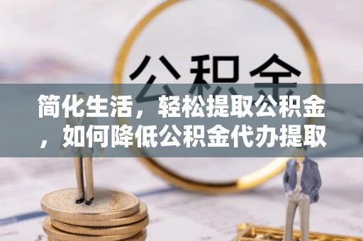 宜川简化生活，轻松提取公积金，如何降低公积金代办提取的费用？