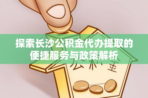 宜川探索长沙公积金代办提取的便捷服务与政策解析