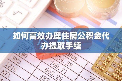 宜川如何高效办理住房公积金代办提取手续