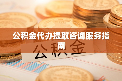 宜川公积金代办提取咨询服务指南