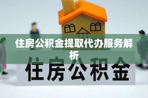 宜川住房公积金提取代办服务解析