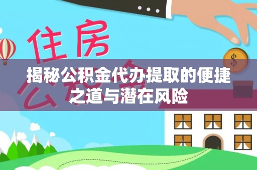 宜川揭秘公积金代办提取的便捷之道与潜在风险