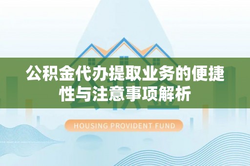 宜川公积金代办提取业务的便捷性与注意事项解析
