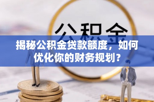 宜川揭秘公积金贷款额度，如何优化你的财务规划？