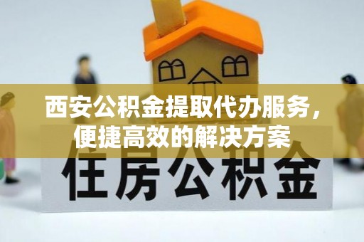 宜川西安公积金提取代办服务，便捷高效的解决方案