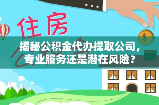 宜川揭秘公积金代办提取公司，专业服务还是潜在风险？