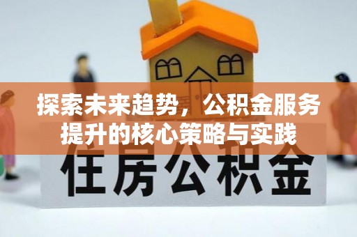 宜川探索未来趋势，公积金服务提升的核心策略与实践