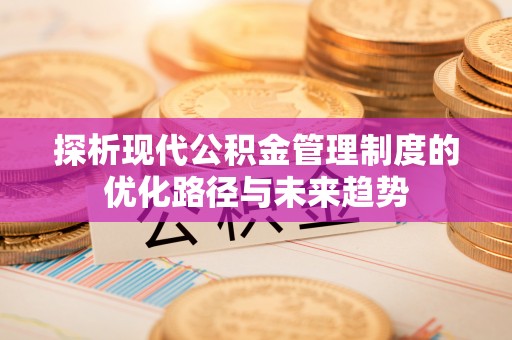 宜川探析现代公积金管理制度的优化路径与未来趋势