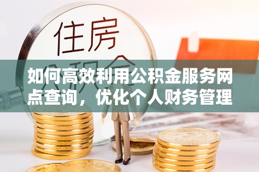 宜川如何高效利用公积金服务网点查询，优化个人财务管理