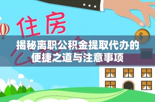 宜川揭秘离职公积金提取代办的便捷之道与注意事项
