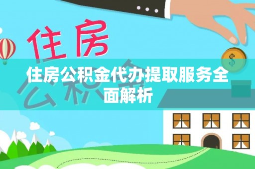 宜川住房公积金代办提取服务全面解析